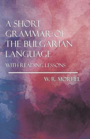 A Short Grammar of the Bulgarian Language - With Reading Lessons de W. R. Morfill