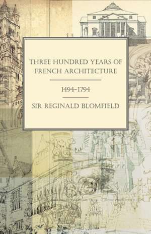 Three Hundred Years of French Architecture 1494-1794 de Reginald Theodore Blomfield