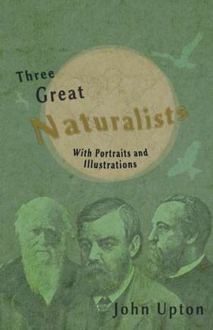 Three Great Naturalists - With Portraits and Illustrations de John Upton