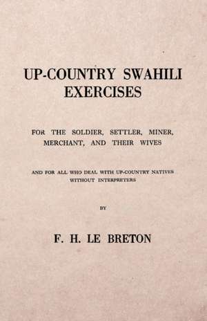 Up-Country Swahili - For the Soldier, Settler, Miner, Merchant, and Their Wives - And for all who Deal with Up-Country Natives Without Interpreters de F. H. Le Breton