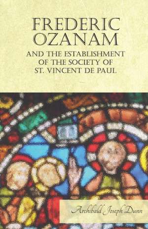 Frederic Ozanam and the Establishment of the Society of St. Vincent de Paul de Archibald Joseph Dunn