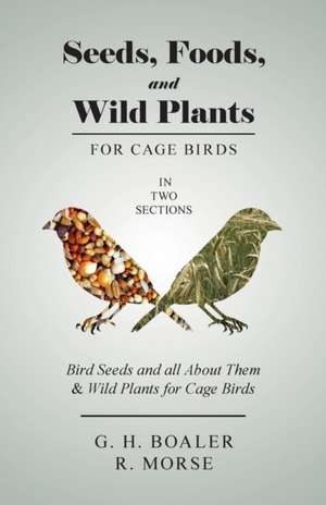 Seeds, Foods, and Wild Plants for Cage Birds - In Two Sections de G. H. Boaler