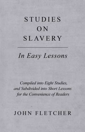 Studies on Slavery - In Easy Lessons - Compiled into Eight Studies, and Subdivided into Short Lessons for the Convenience of Readers de John Fletcher