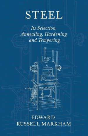 Steel - Its Selection, Annealing, Hardening and Tempering de Edward Russell Markham