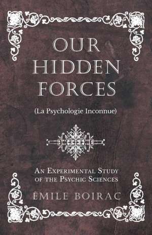 Our Hidden Forces (La Psychologie Inconnue) - An Experimental Study of the Psychic Sciences de Émile Boirac