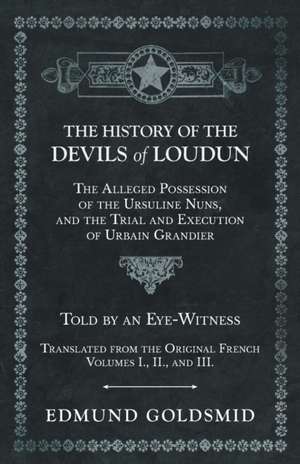 The History of the Devils of Loudun - The Alleged Possession of the Ursuline Nuns, and the Trial and Execution of Urbain Grandier - Told by an Eye-Witness - Translated from the Original French - Volumes I., II., and III. de Edmund Goldsmid