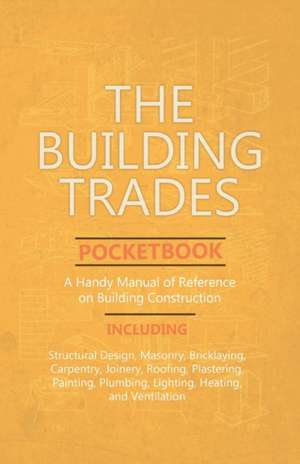 The Building Trades Pocketbook - A Handy Manual of Reference on Building Construction - Including Structural Design, Masonry, Bricklaying, Carpentry, Joinery, Roofing, Plastering, Painting, Plumbing, Lighting, Heating, and Ventilation de Anon.