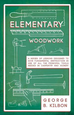 Elementary Woodwork - A Series of Lessons Designed to Give Fundamental Instruction in Use of All the Principal Tools Needed in Carpentry and Joinery - 1893 de George B. Kilbon