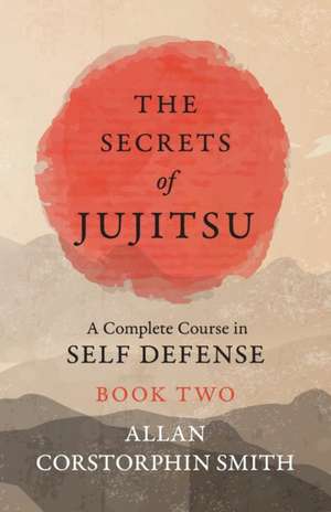 The Secrets of Jujitsu - A Complete Course in Self Defense - Book Two de Allan Corstorphin Smith