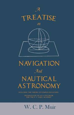 A Treatise on Navigation and Nautical Astronomy - Including the Theory of Compass Deviations - Prepared for Use as a Textbook for the U. S. Naval Academy de W. C. P. Muir