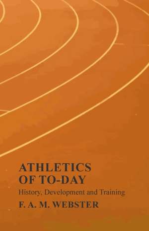 Athletics of To-day - History, Development and Training de F. A. M. Webster