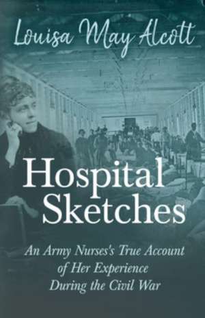 Hospital Sketches;An Army Nurses's True Account of Her Experience During the Civil War de Louisa May Alcott