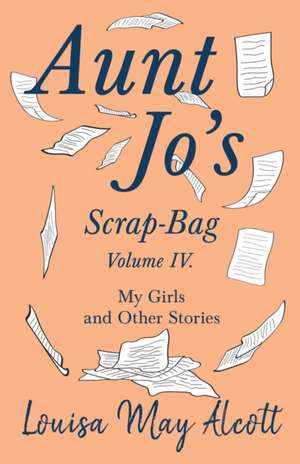 Aunt Jo's Scrap-Bag, Volume IV;My Girls, and Other Stories de Louisa May Alcott