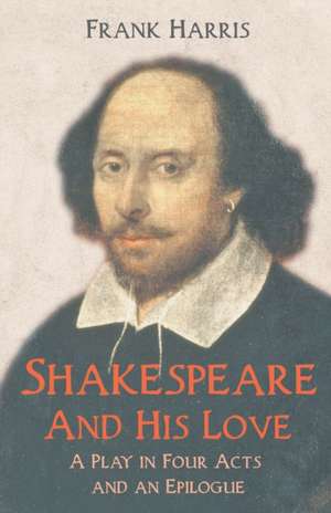 Shakespeare - And His Love - A Play in Four Acts and an Epilogue de Frank Harris