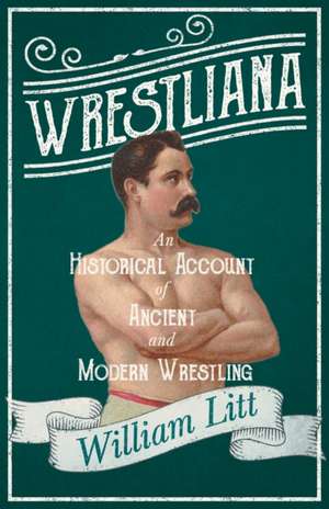 Wrestliana; An Historical Account of Ancient and Modern Wrestling de William Litt