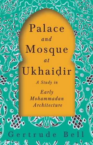 Palace and Mosque at Ukhai¿ir - A Study in Early Mohammadan Architecture de Gertrude Bell