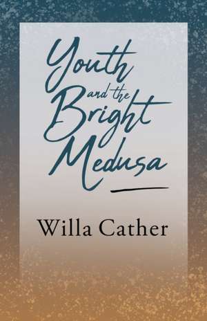 Youth and the Bright Medusa;With an Excerpt by H. L. Mencken de Willa Cather