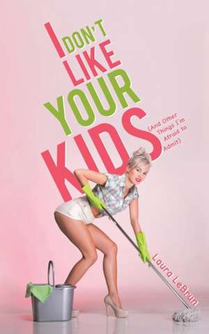 I Don't Like Your Kids (And Other Things I'm Afraid to Admit) de Laura Lebrun