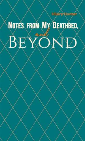 Notes from My Deathbed, and Beyond de Hilary Hunter