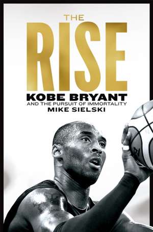 The Rise: Kobe Bryant and the Pursuit of Immortality de Mike Sielski