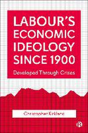 Labour′s Economic Ideology Since 1900 – Developed Through Crises de Christopher Kirkland