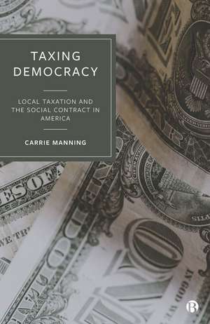 Taxing Democracy – Local Taxation and the Social C ontract in America de C Manning