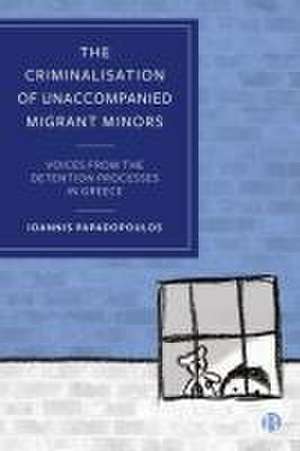 The Criminalisation of Unaccompanied Migrant Minor s – Voices from the Detention Processes in Greece de I Papadopoulos