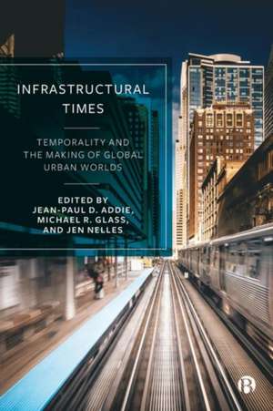 Infrastructural Times – Temporality and the Making of Global Urban Worlds de Jean–paul Addie