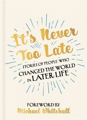 It's Never Too Late- Stories of People Who Changed the World in Later Life de Michael Whitehall