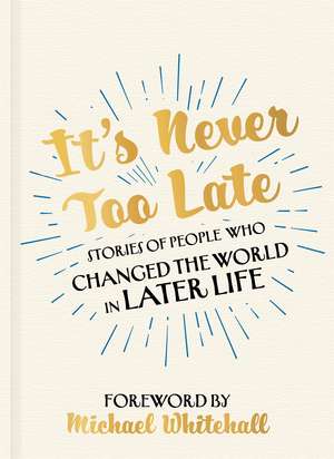 It's Never Too Late: Stories of People Who Changed the World in Later Life – Foreword by Michael Whitehall de Michael Whitehall