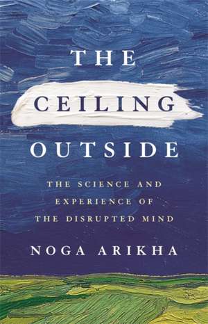 Ceiling Outside: The Science and Experience of the Disrupted Mind de Noga Arikha