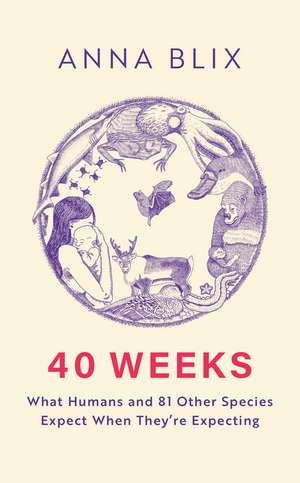 40 Weeks: What Humans and 81 Other Species Expect When They're Expecting de Anna Blix
