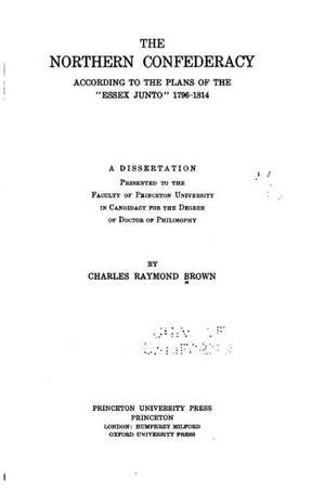 The Northern Confederacy According to the Plans of the Essex Junto, 1796-1814 de Charles Raymond Brown