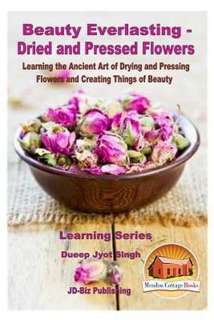 Beauty Everlasting - Dried and Pressed Flowers - Learning the Ancient Art of Drying and Pressing Flowers and Creating Things of Beauty de Dueep Jyot Singh