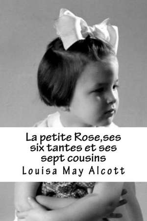 La Petite Rose, Ses Six Tantes Et Ses Sept Cousins de Mme Louisa May Alcott