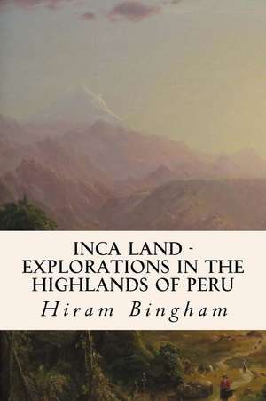 Inca Land - Explorations in the Highlands of Peru de Hiram Bingham