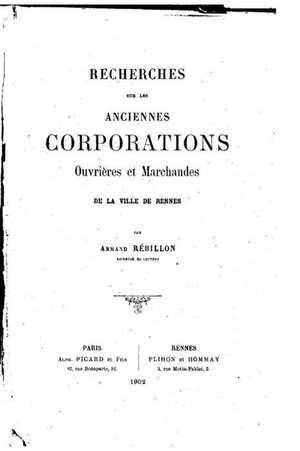 Recherches Sur Les Anciennes Corporations Ouvrieres Et Marchandes de La Ville de Rennes de Armand Rebillon