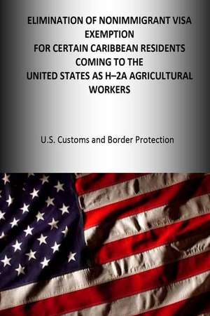 Elimination of the Nonimmigrant Visa Exemption for Certain Caribbean Residents Coming to the United States as H-2a Agricultural Workers de Dhs U. S. Customs and Border Protection