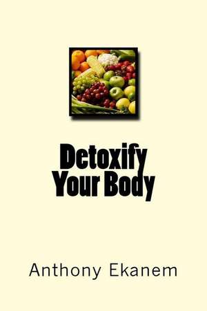 Detoxify Your Body de Anthony Ekanem