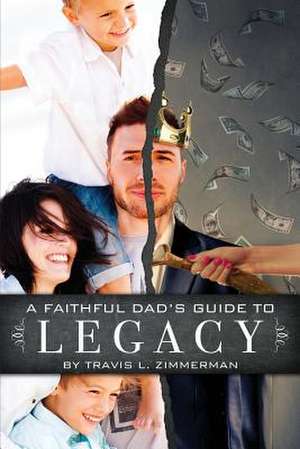 A Faithful Dad's Guide to Legacy de Travis L. Zimmerman