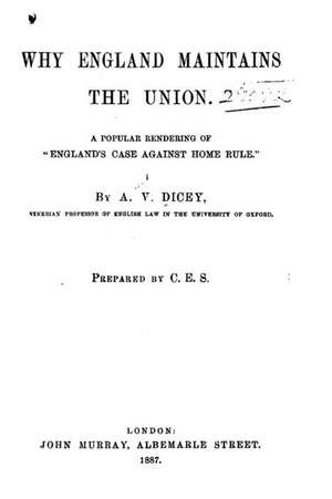 Why England Maintains the Union. a Popular Rendering of England's Case Against Home Rule de A. V. Dicey