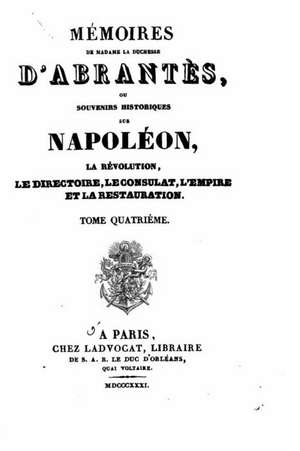 Memoires de Madame La Duchesse D'Abrantes, Ou Souvenirs Historiques Sur Napoleon, La Revolution, Le Directoire, Le Consulat, L'Empire Et La Restaurati de Duchess D' Abrantes