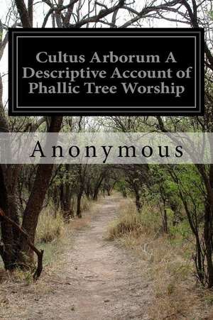 Cultus Arborum a Descriptive Account of Phallic Tree Worship de Anonymous