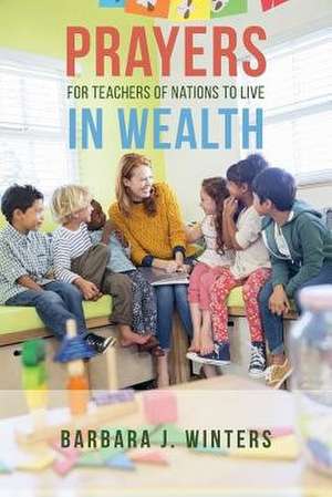 Prayers for Teachers of Nations to Live in Wealth de Barbara J. Winters