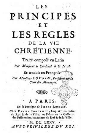 Les Principes Et Les Regles de La Vie Chretienne. Traite Compose En Latin Par Monsieur Le Cardinal Bona. Et Traduit En Francois Par Monsieur Cousin de Cardinal Bona