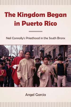 The Kingdom Began in Puerto Rico – Neil Connolly′s Priesthood in the South Bronx de Angel Garcia