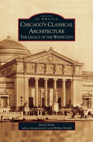 Chicago's Classical Architecture: The Legacy of the White City de David Stone