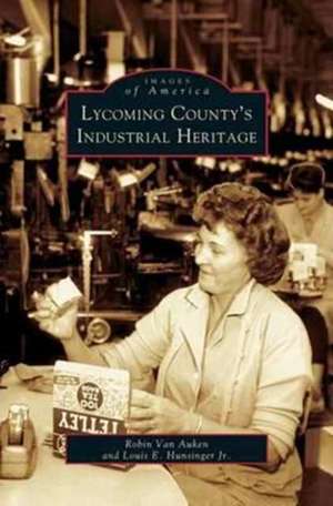 Lycoming County's Industrial Heritage de Robin Van Auken