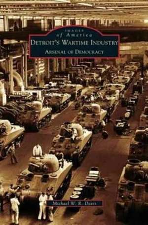 Detroit's Wartime Industry: Arsenal of Democracy de Michael W. R. Davis