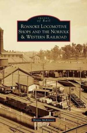 Roanoke Locomotive Shops and the Norfolk & Western Railroad de Wayne McKinney